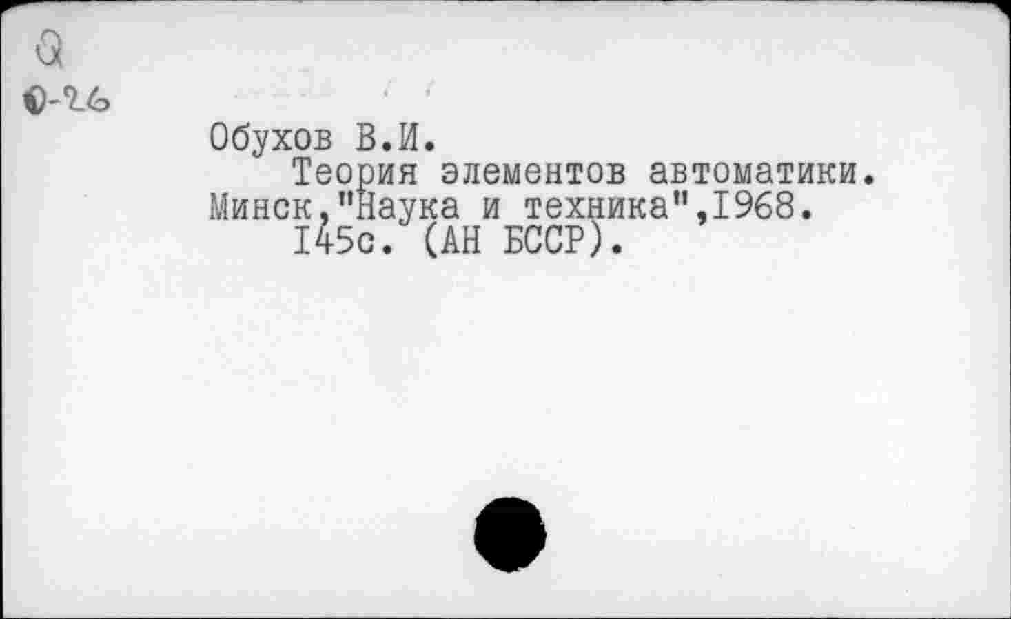 ﻿о
Обухов В.И.
Теория элементов автоматики Минск,"Наука и техника",1968.
145с. (АН БССР).